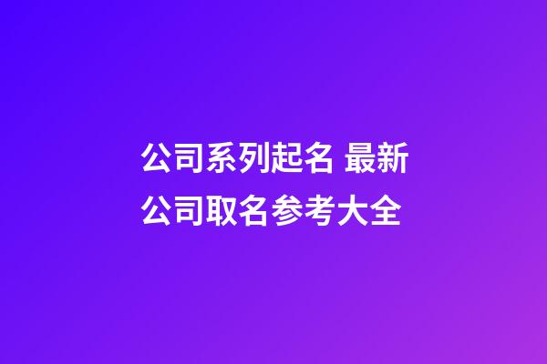 公司系列起名 最新公司取名参考大全-第1张-公司起名-玄机派